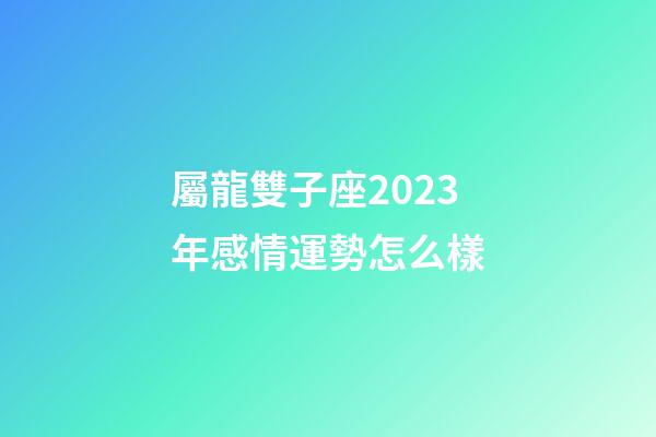 屬龍雙子座2023年感情運勢怎么樣-第1張-星座運勢-玄機派