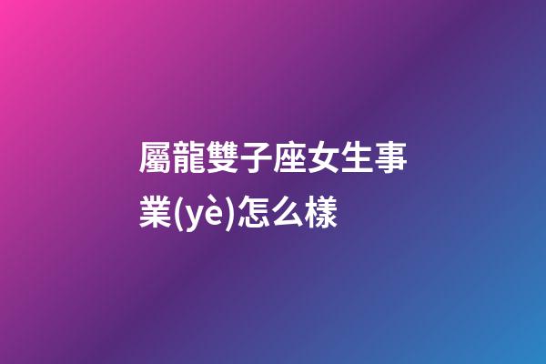 屬龍雙子座女生事業(yè)怎么樣-第1張-星座運勢-玄機派