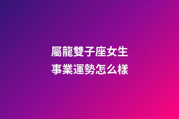 屬龍雙子座女生事業運勢怎么樣-第1張-星座運勢-玄機派