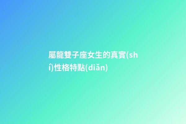 屬龍雙子座女生的真實(shí)性格特點(diǎn)-第1張-星座運(yùn)勢(shì)-玄機(jī)派
