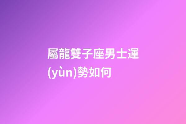 屬龍雙子座男士運(yùn)勢如何-第1張-星座運(yùn)勢-玄機(jī)派