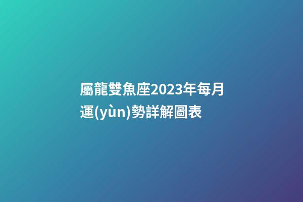 屬龍雙魚座2023年每月運(yùn)勢詳解圖表