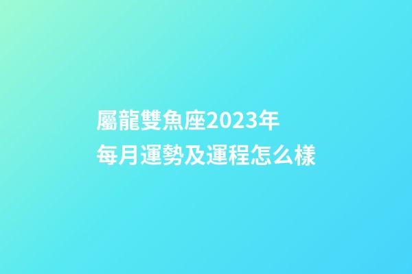屬龍雙魚座2023年每月運勢及運程怎么樣-第1張-星座運勢-玄機派