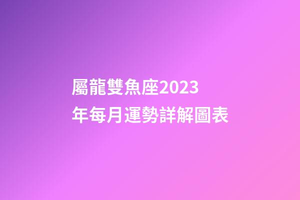 屬龍雙魚座2023年每月運勢詳解圖表-第1張-星座運勢-玄機派