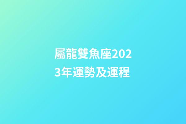 屬龍雙魚座2023年運勢及運程-第1張-星座運勢-玄機派