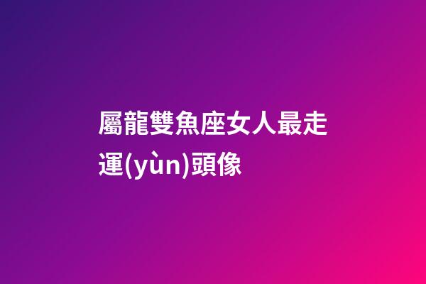 屬龍雙魚座女人最走運(yùn)頭像-第1張-星座運(yùn)勢(shì)-玄機(jī)派