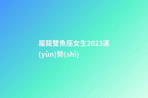 屬龍雙魚座女生2023運(yùn)勢(shì)