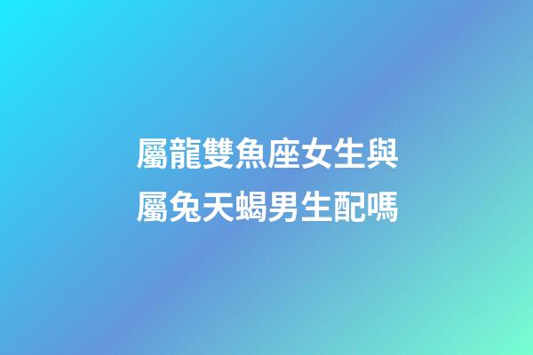 屬龍雙魚座女生與屬兔天蝎男生配嗎-第1張-星座運(yùn)勢-玄機(jī)派