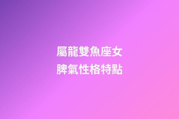 屬龍雙魚座女脾氣性格特點-第1張-星座運勢-玄機派