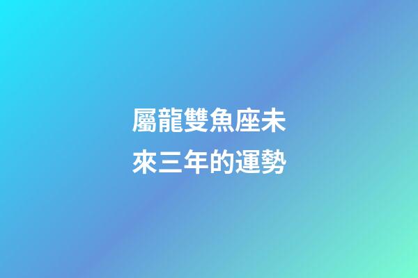 屬龍雙魚座未來三年的運勢-第1張-星座運勢-玄機派