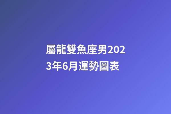 屬龍雙魚座男2023年6月運勢圖表