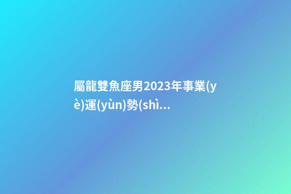 屬龍雙魚座男2023年事業(yè)運(yùn)勢(shì)如何-第1張-星座運(yùn)勢(shì)-玄機(jī)派