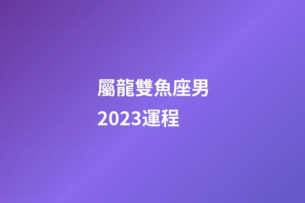 屬龍雙魚座男2023運程-第1張-星座運勢-玄機派