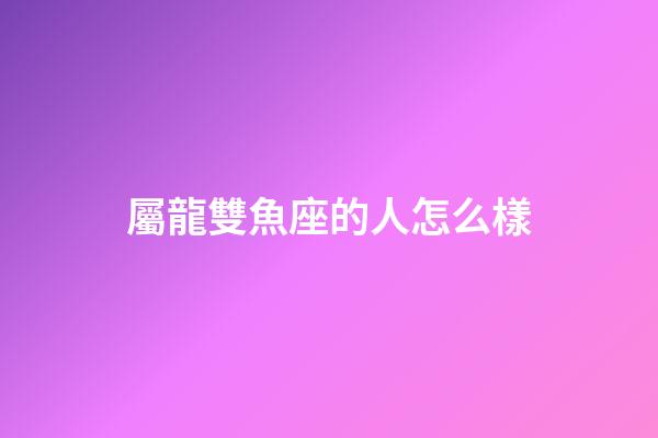 屬龍雙魚座的人怎么樣-第1張-星座運勢-玄機派