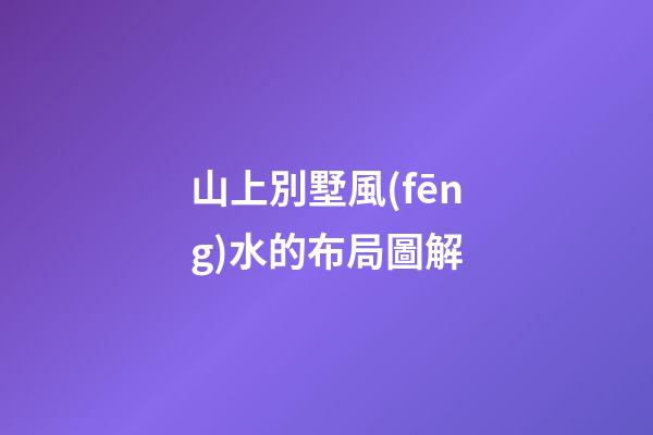 山上別墅風(fēng)水的布局圖解