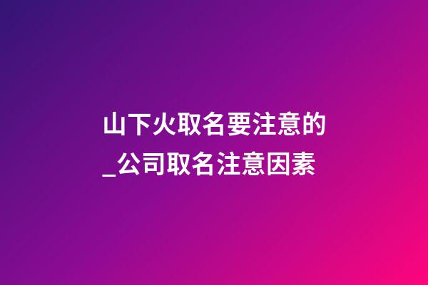 山下火取名要注意的_公司取名注意因素-第1張-公司起名-玄機派