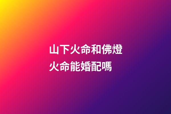 山下火命和佛燈火命能婚配嗎