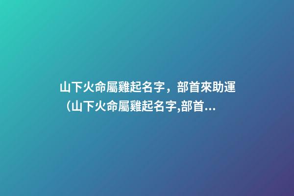 山下火命屬雞起名字，部首來助運（山下火命屬雞起名字,部首來助運好嗎）