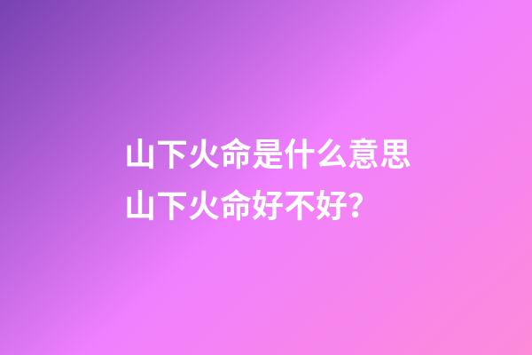 山下火命是什么意思?山下火命好不好？