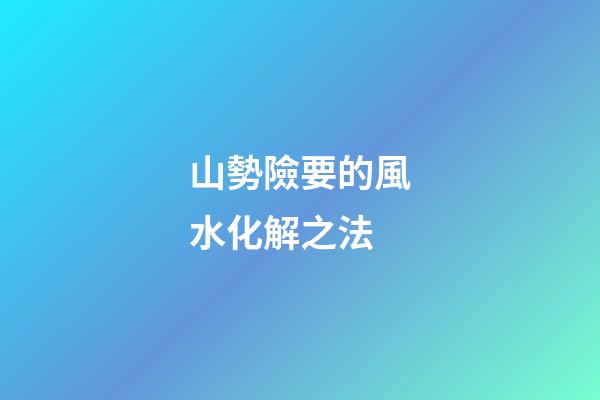 山勢險要的風水化解之法