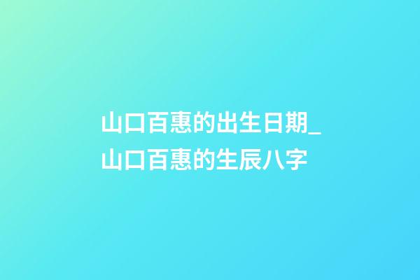 山口百惠的出生日期_山口百惠的生辰八字