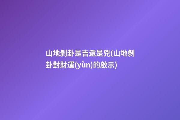 山地剝卦是吉還是兇(山地剝卦對財運(yùn)的啟示)
