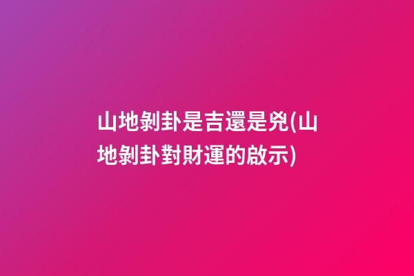 山地剝卦是吉還是兇(山地剝卦對財運的啟示)