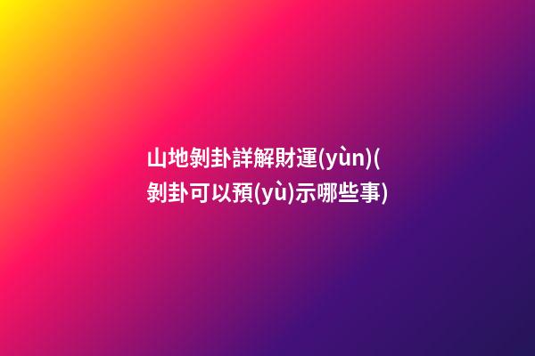 山地剝卦詳解財運(yùn)(剝卦可以預(yù)示哪些事)