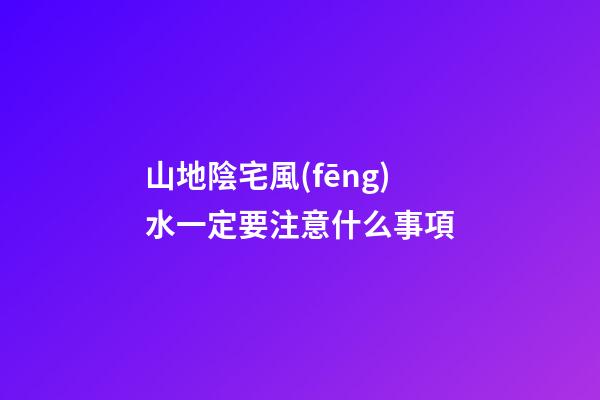 山地陰宅風(fēng)水一定要注意什么事項