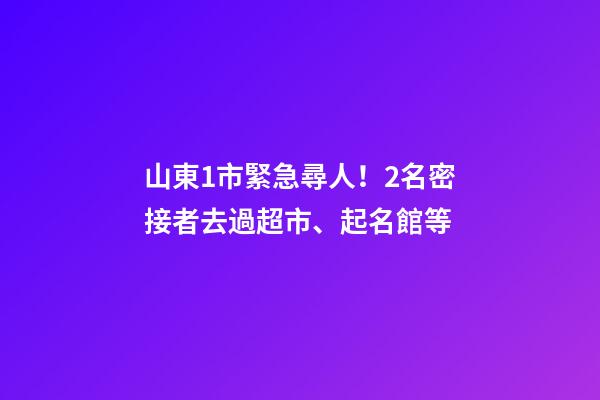山東1市緊急尋人！2名密接者去過超市、起名館等-第1張-店鋪起名-玄機派