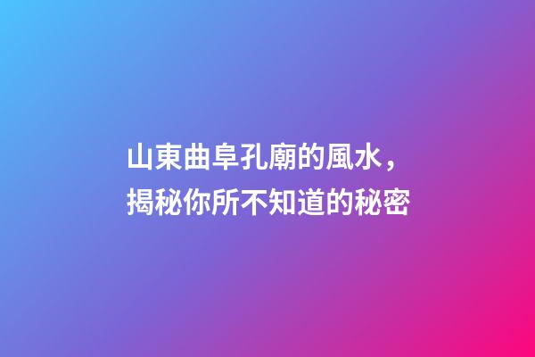 山東曲阜孔廟的風水，揭秘你所不知道的秘密