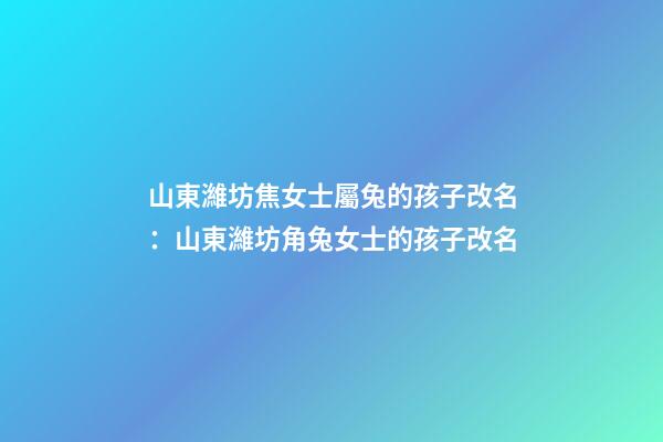 山東濰坊焦女士屬兔的孩子改名：山東濰坊角兔女士的孩子改名-第1張-公司起名-玄機派