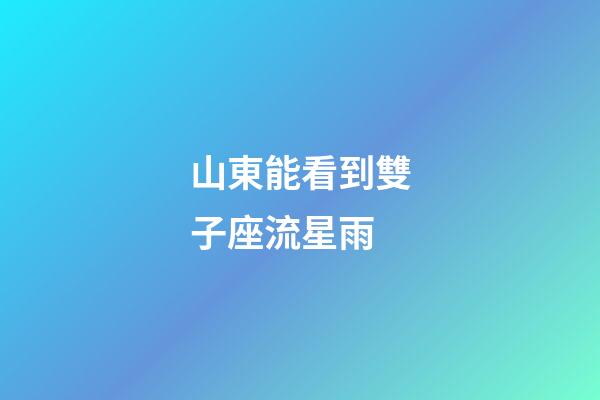 山東能看到雙子座流星雨-第1張-星座運勢-玄機派