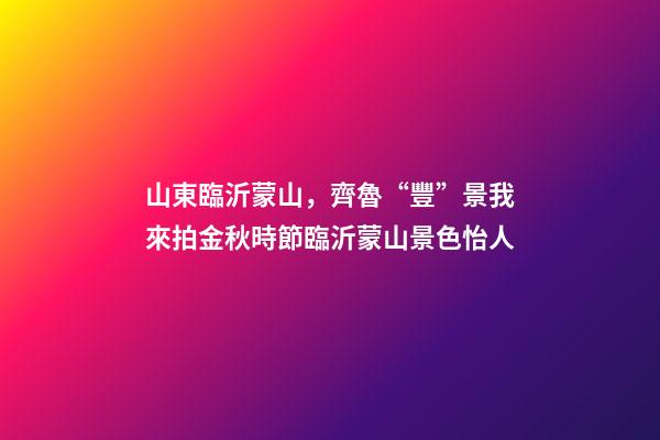 山東臨沂蒙山，齊魯“豐”景我來拍金秋時節臨沂蒙山景色怡人-第1張-觀點-玄機派