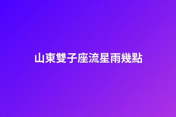 山東雙子座流星雨幾點-第1張-星座運勢-玄機派