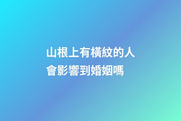 山根上有橫紋的人會影響到婚姻嗎