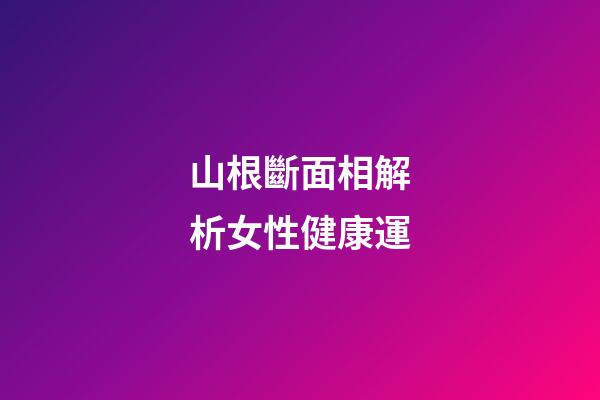 山根斷面相解析女性健康運