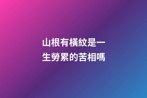山根有橫紋是一生勞累的苦相嗎