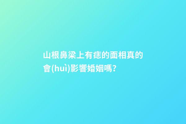 山根鼻梁上有痣的面相真的會(huì)影響婚姻嗎？
