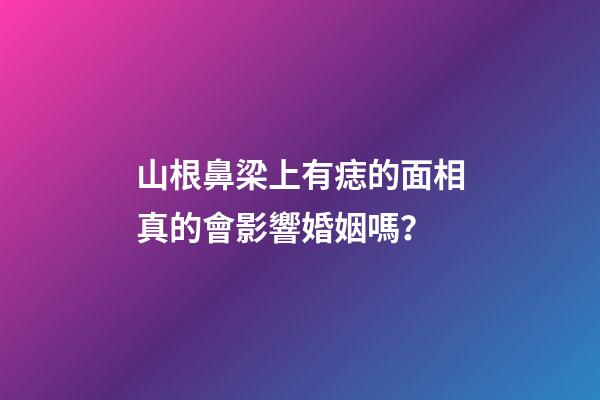 山根鼻梁上有痣的面相真的會影響婚姻嗎？