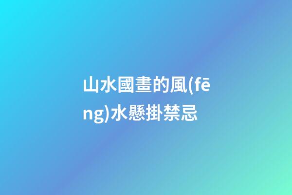 山水國畫的風(fēng)水懸掛禁忌