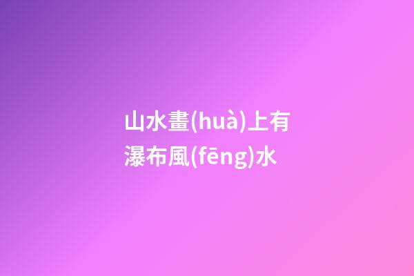 山水畫(huà)上有瀑布風(fēng)水
