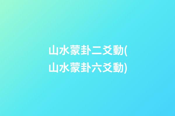 山水蒙卦二爻動(山水蒙卦六爻動)