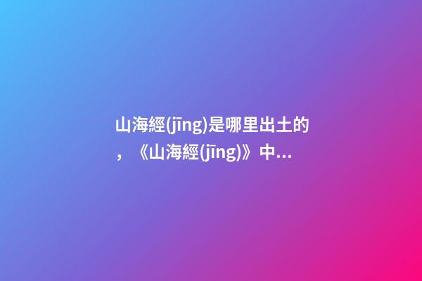 山海經(jīng)是哪里出土的，《山海經(jīng)》中的歷史地理解密在傳說(shuō)的迷霧中尋找炎黃的身影