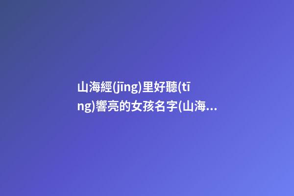 山海經(jīng)里好聽(tīng)響亮的女孩名字(山海經(jīng)中好聽(tīng)名字)