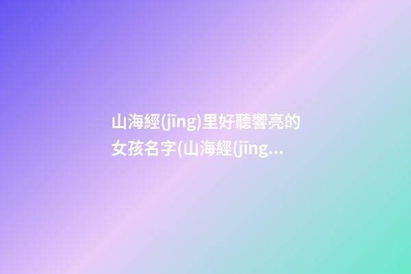 山海經(jīng)里好聽響亮的女孩名字(山海經(jīng)中好聽名字)
