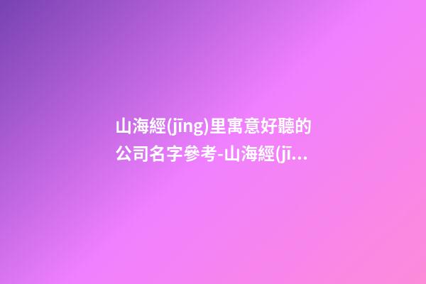 山海經(jīng)里寓意好聽的公司名字參考-山海經(jīng)取名公司推薦-第1張-公司起名-玄機派