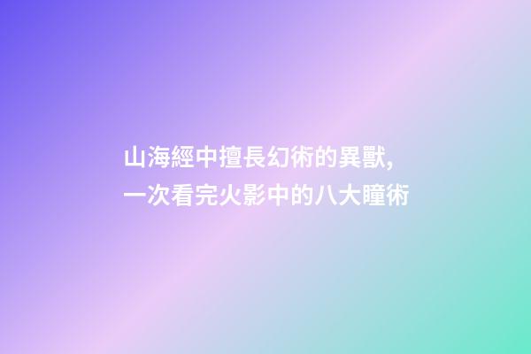 山海經中擅長幻術的異獸,一次看完火影中的八大瞳術-第1張-觀點-玄機派