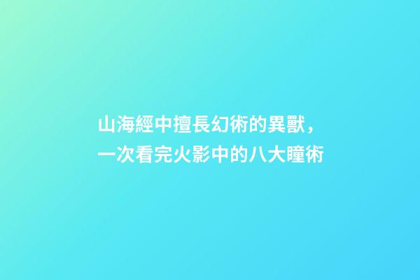 山海經中擅長幻術的異獸，一次看完火影中的八大瞳術-第1張-觀點-玄機派
