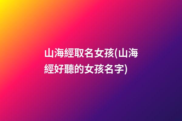 山海經取名女孩(山海經好聽的女孩名字)